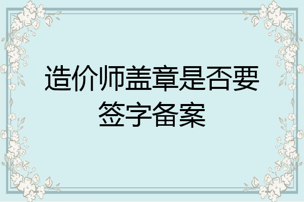 造价师盖章是否要签字备案