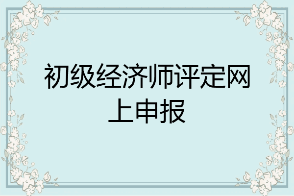 初级经济师评定网上申报