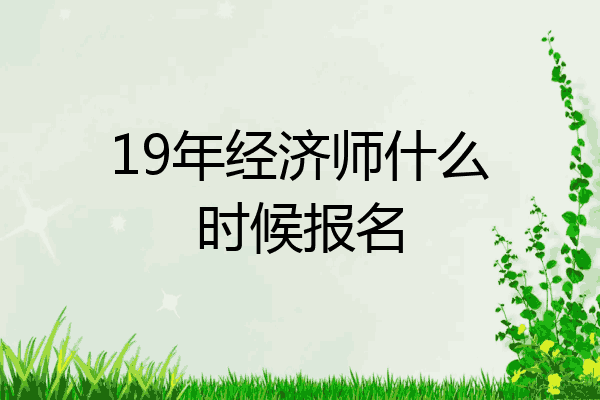 19年经济师什么时候报名