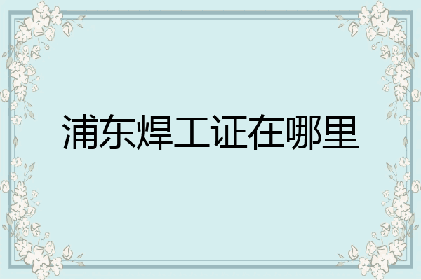 浦东焊工证在哪里