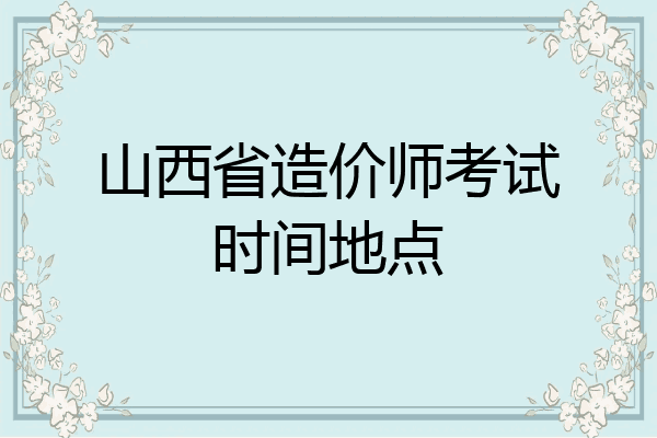 山西省造价师考试时间地点