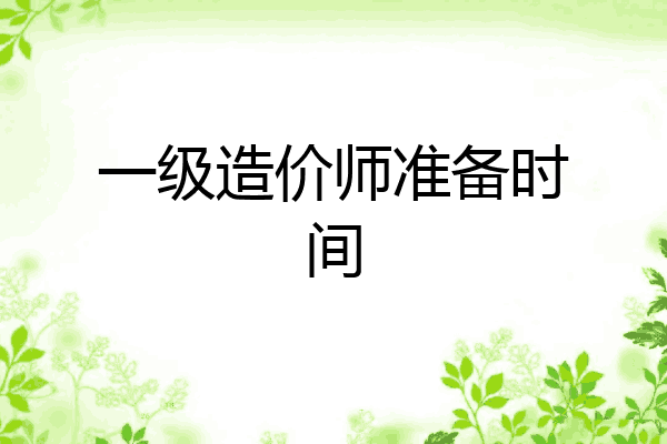 一级造价师准备时间