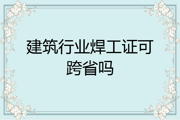 建筑行业焊工证可跨省吗