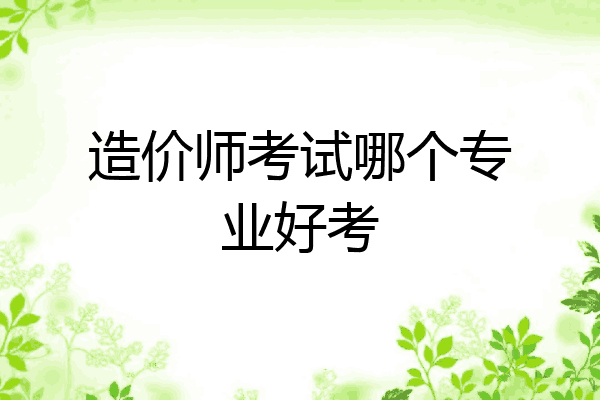造价师考试哪个专业好考