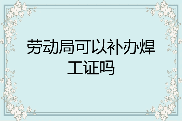 劳动局可以补办焊工证吗