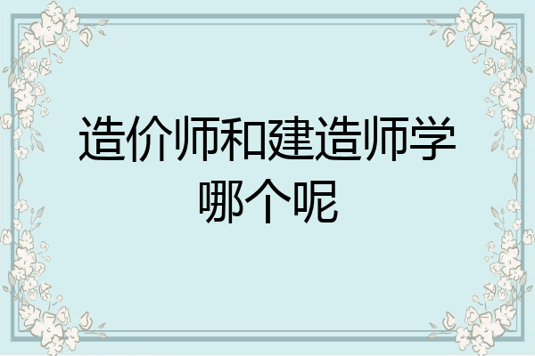造价师和建造师学哪个呢