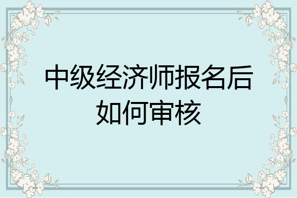 中级经济师报名后如何审核
