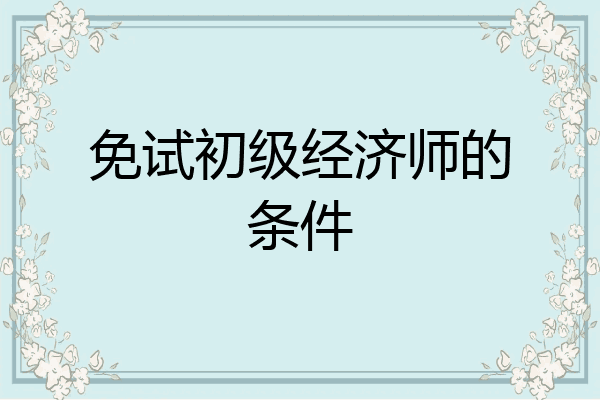 免试初级经济师的条件