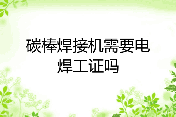 碳棒焊接机需要电焊工证吗