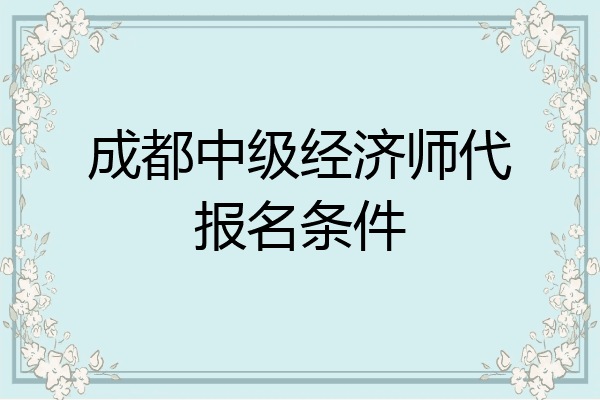 成都中级经济师代报名条件