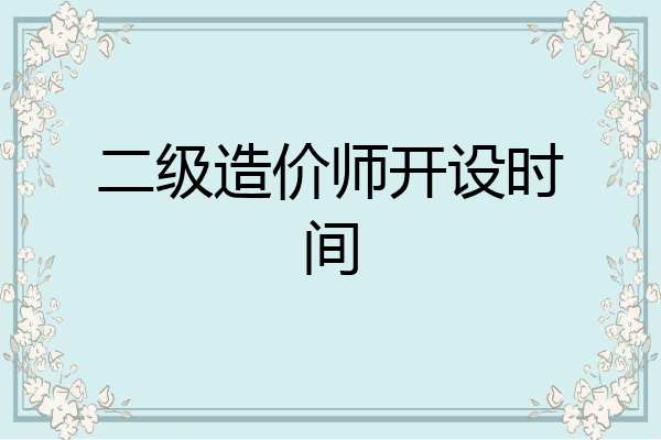 二级造价师开设时间