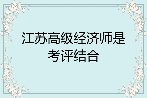 江苏高级经济师是考评结合