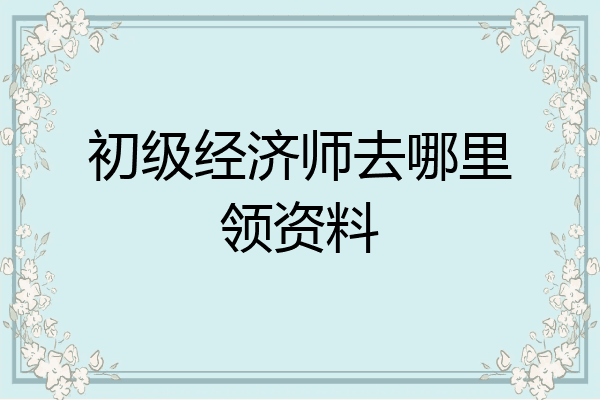 初级经济师去哪里领资料