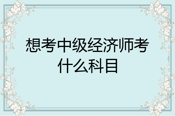 想考中级经济师考什么科目
