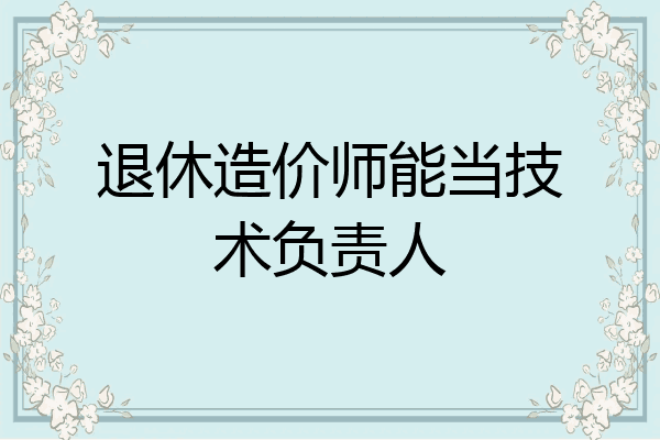 退休造价师能当技术负责人