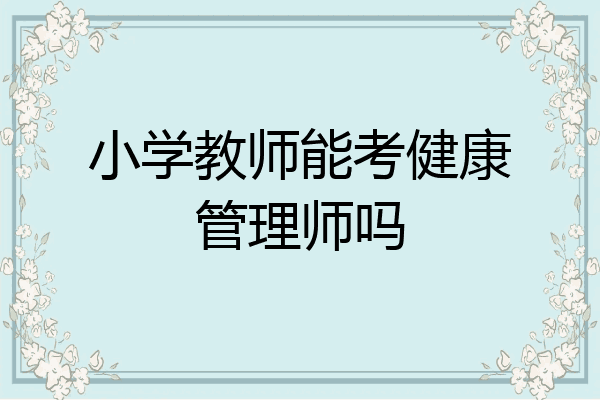 小学教师能考健康管理师吗