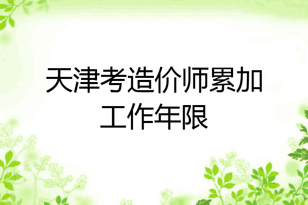 天津考造价师累加工作年限