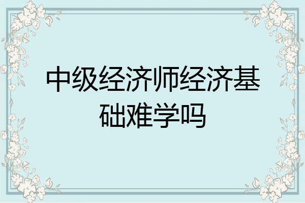 中级经济师经济基础难学吗