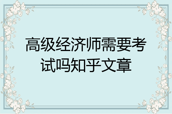 高级经济师需要考试吗知乎文章