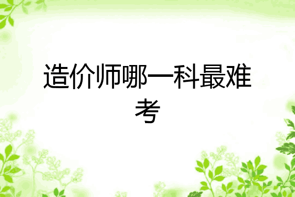 造价师哪一科最难考