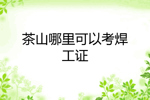 茶山哪里可以考焊工证