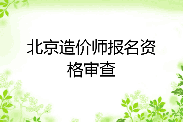 北京造价师报名资格审查