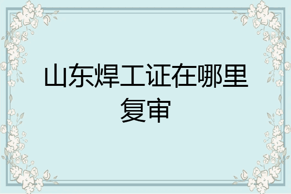 山东焊工证在哪里复审