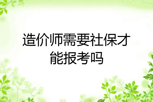 造价师需要社保才能报考吗