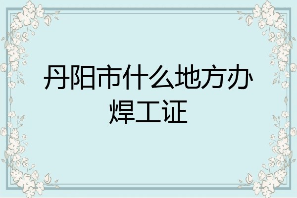 丹阳市什么地方办焊工证