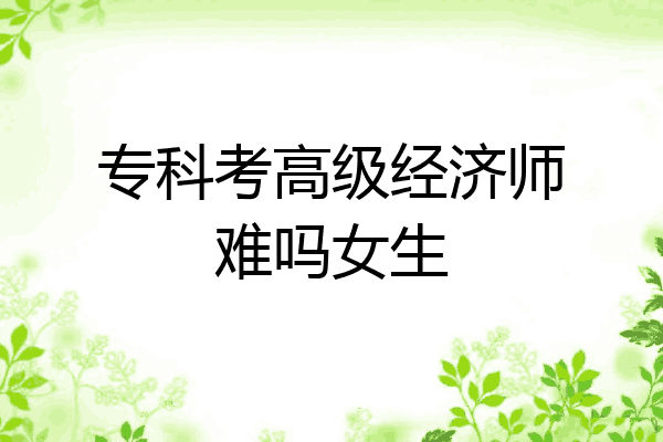 专科考高级经济师难吗女生