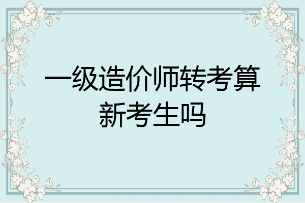 一级造价师转考算新考生吗