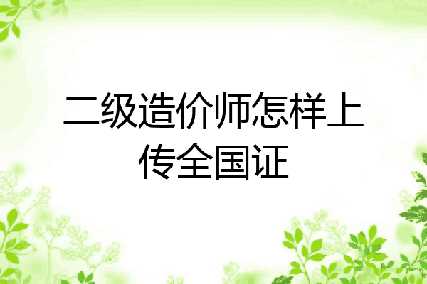 二级造价师怎样上传全国证