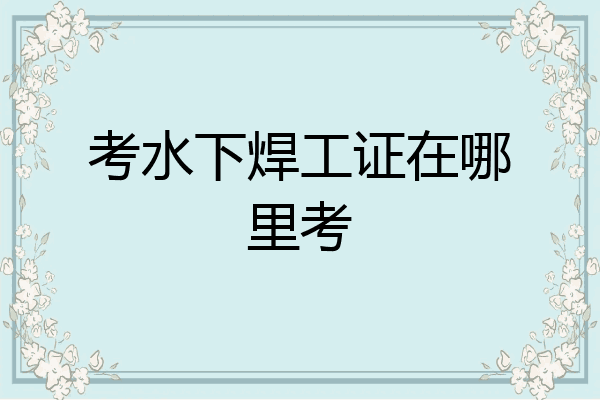 考水下焊工证在哪里考