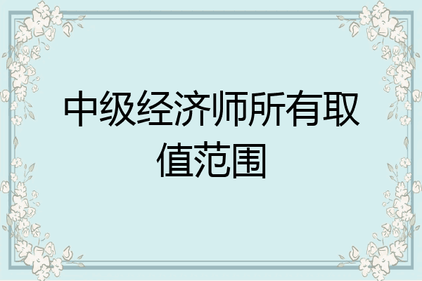 中级经济师所有取值范围
