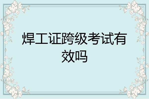 焊工证跨级考试有效吗