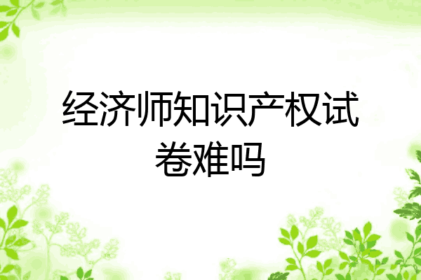 经济师知识产权试卷难吗