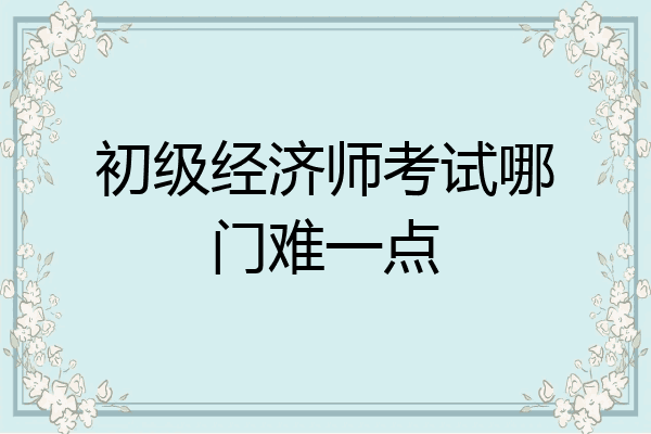 初级经济师考试哪门难一点