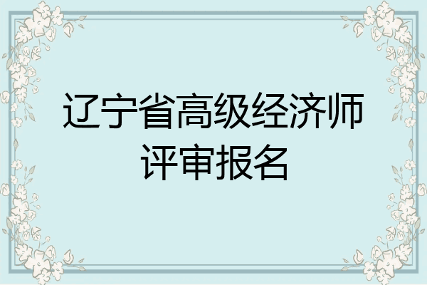 辽宁省高级经济师评审报名