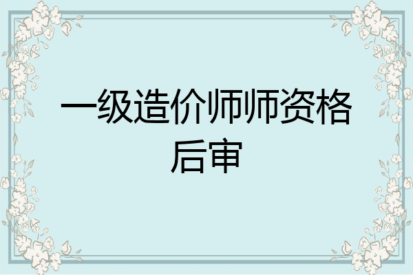 一级造价师师资格后审