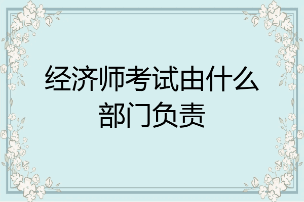 经济师考试由什么部门负责