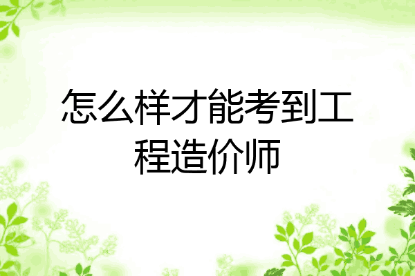 怎么样才能考到工程造价师