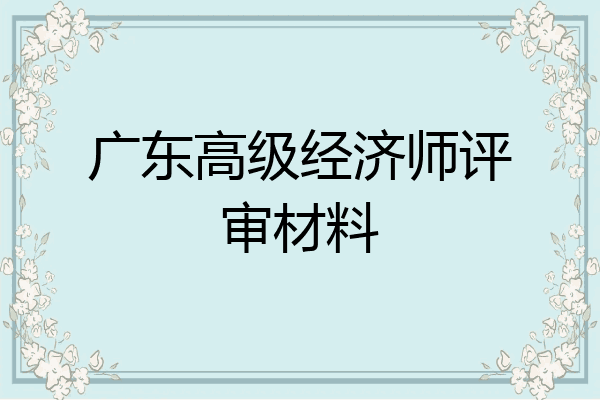 广东高级经济师评审材料