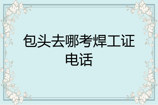 包头去哪考焊工证电话