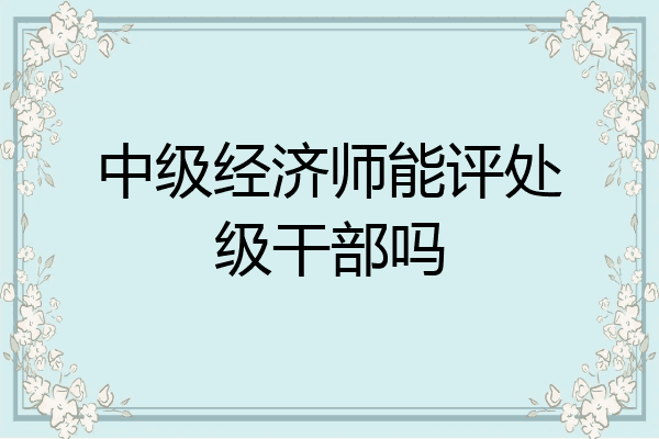 中级经济师能评处级干部吗