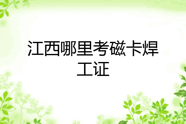 江西哪里考磁卡焊工证