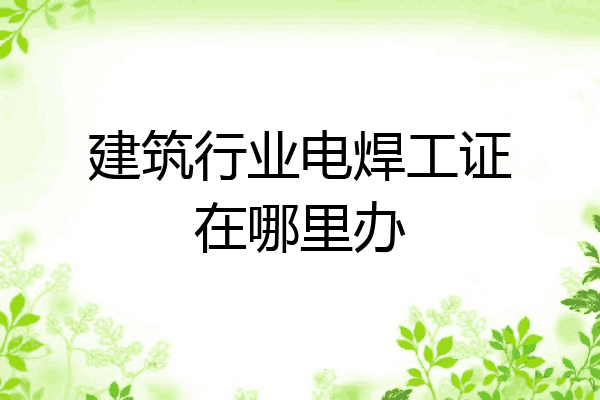 建筑行业电焊工证在哪里办