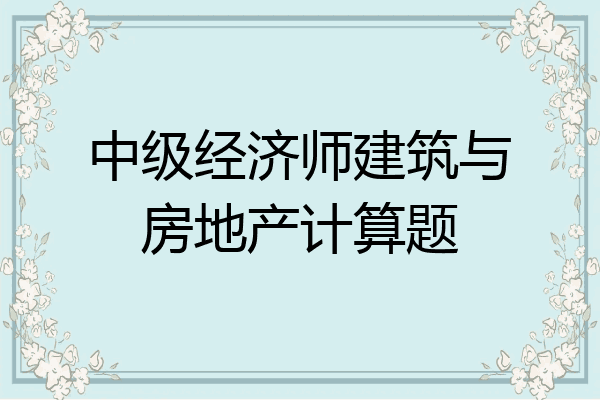 中级经济师建筑与房地产计算题