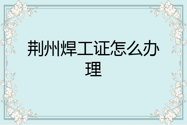 荆州焊工证怎么办理
