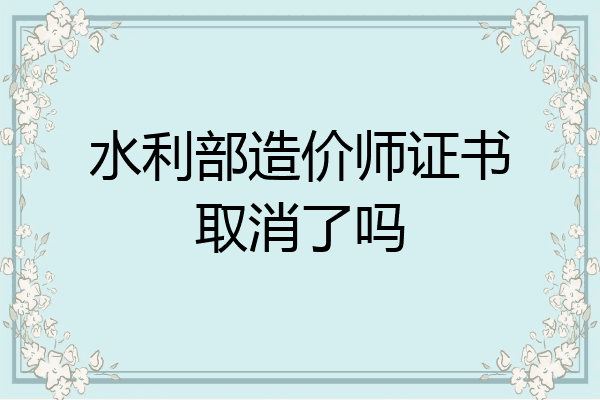 水利部造价师证书取消了吗