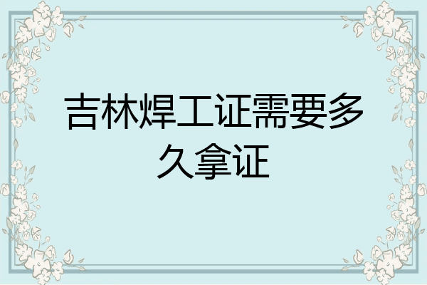 吉林焊工证需要多久拿证